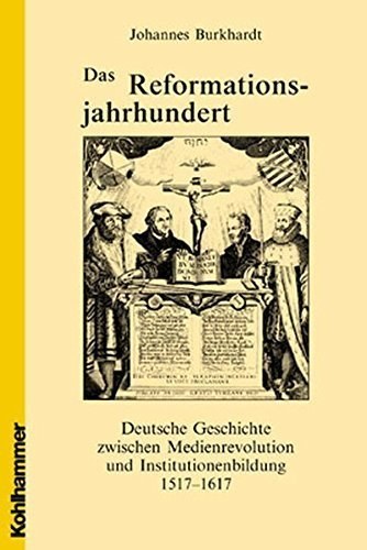 Das Reformationsjahrhundert – Deutsche Geschichte zwischen Medienrevolution und Institutionenbildung
1517–1617