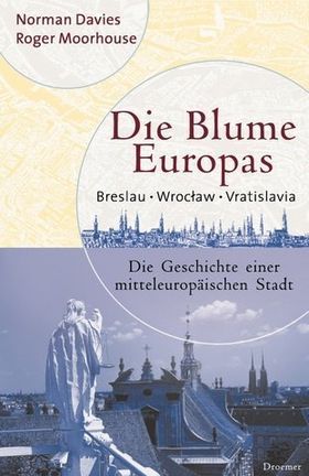 Die Blume Europas – Breslau – Wroclaw – Vratislavia. Die Geschichte einer mitteleuropäischen
Stadt