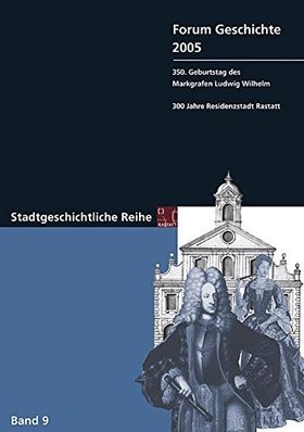 Forum Geschichte 2005 – 350. Geburtstag des Markgrafen Ludwig Wilhelm. 300 Jahre Residenzstadt
         Rastatt. Stadtgeschichtliche Reihe. Band 9