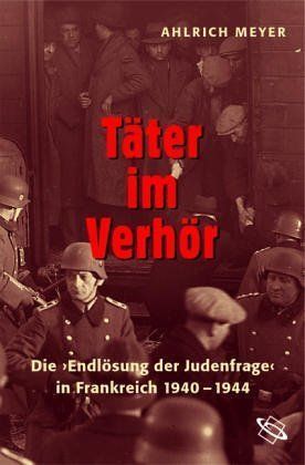 Täter im Verhör – Die „Endlösung“ der Judenfrage in Frankreich 1940–1944