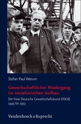 Gewerkschaftlicher Niedergang im sozialistischen Aufbau – Der Freie Gewerkschaftsbund
         (FDGB) 1945 bis 1953