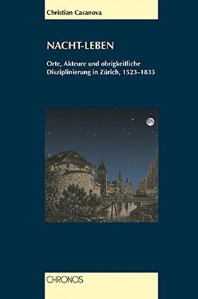 Nacht-Leben – Orte, Akteure und obrigkeitliche Disziplinierung in Zürich 1523-1833