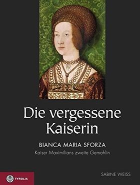 Die vergessene Kaiserin – Bianca Maria Sforza. Kaiser Maximilians zweite Gemahlin