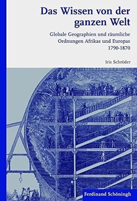Das Wissen von der ganzen Welt – Globale Geographien und räumliche Ordnungen Afrikas
         und Europas 1790-1870