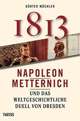 1813 – Napoleon, Metternich und das weltgeschichtliche Duell von Dresden