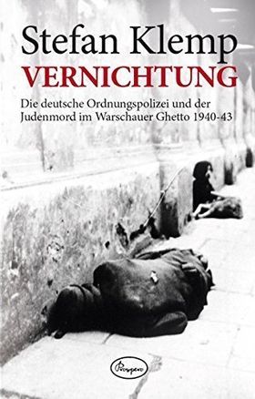 Vernichtung – Die deutsche Ordnungspolizei und der Judenmord im Warschauer Ghetto
         1940 – 43