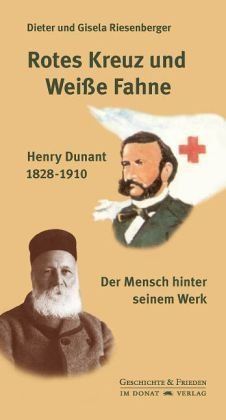 Rotes Kreuz und Weiße Fahne – Henry Dunant 1828-1910. Der Mensch hinter seinem Werk